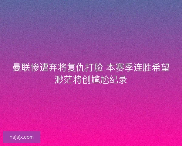 曼联惨遭弃将复仇打脸 本赛季连胜希望渺茫将创尴尬纪录