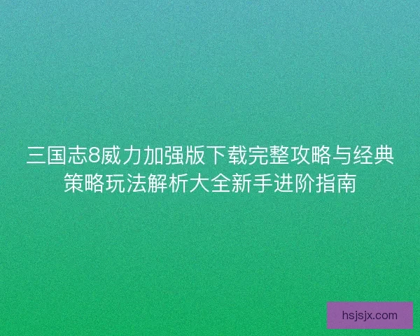 三国志8威力加强版下载完整攻略与经典策略玩法解析大全新手进阶指南