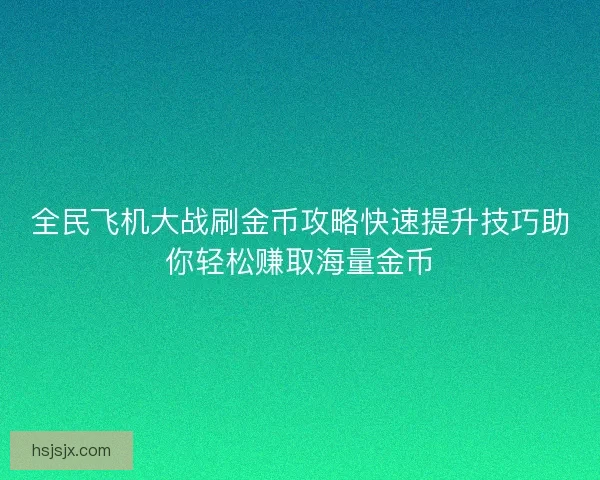 全民飞机大战刷金币攻略快速提升技巧助你轻松赚取海量金币