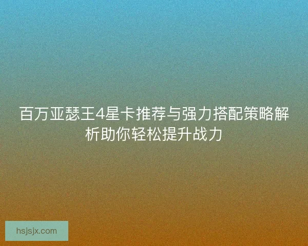 百万亚瑟王4星卡推荐与强力搭配策略解析助你轻松提升战力