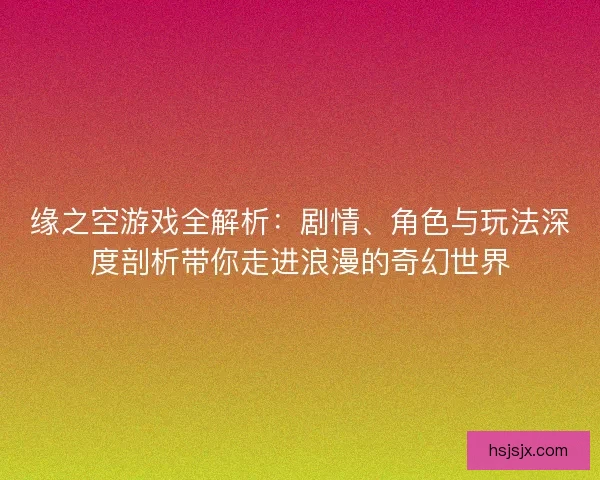缘之空游戏全解析：剧情、角色与玩法深度剖析带你走进浪漫的奇幻世界