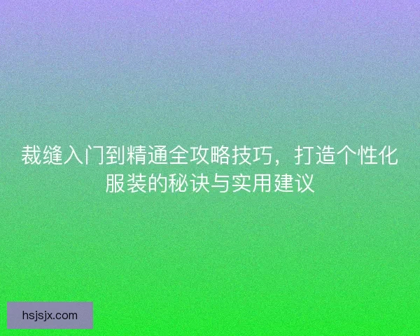 裁缝入门到精通全攻略技巧，打造个性化服装的秘诀与实用建议