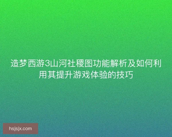 造梦西游3山河社稷图功能解析及如何利用其提升游戏体验的技巧