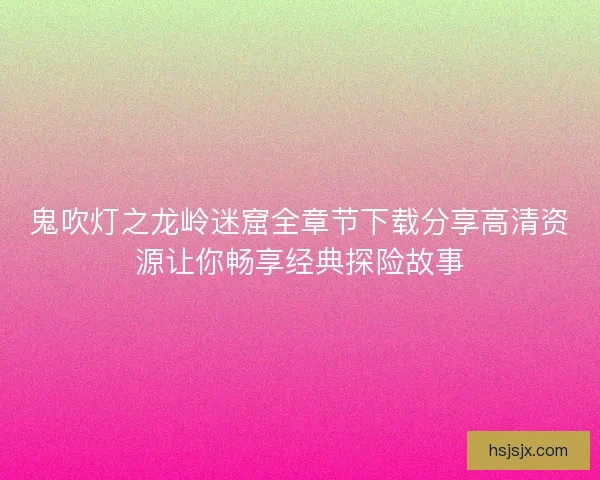 鬼吹灯之龙岭迷窟全章节下载分享高清资源让你畅享经典探险故事