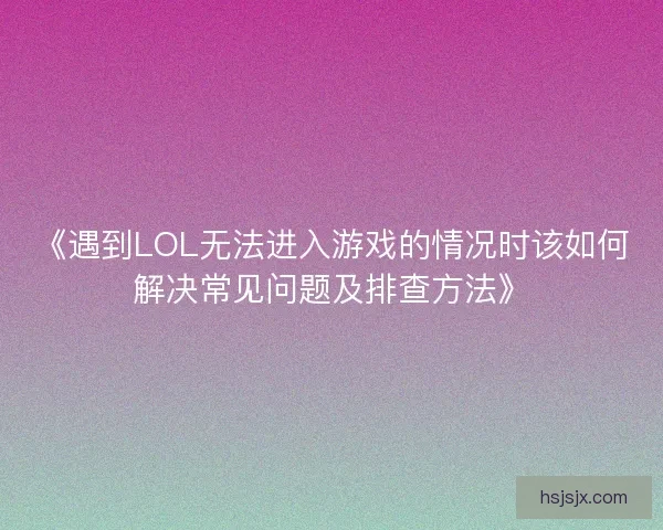 《遇到LOL无法进入游戏的情况时该如何解决常见问题及排查方法》
