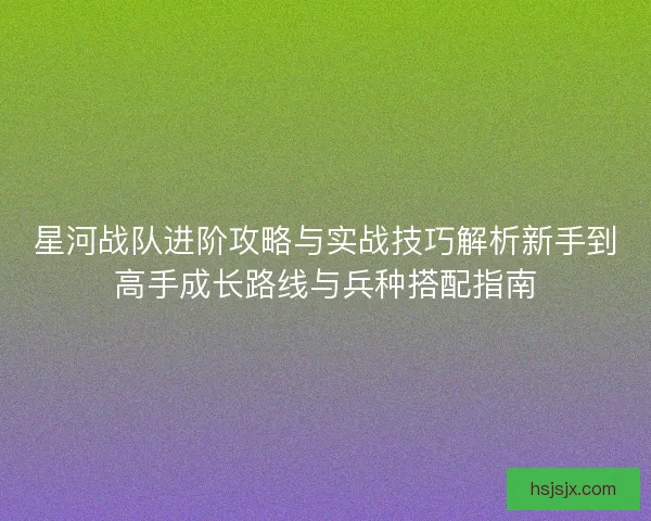 星河战队进阶攻略与实战技巧解析新手到高手成长路线与兵种搭配指南