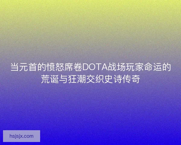 当元首的愤怒席卷DOTA战场玩家命运的荒诞与狂潮交织史诗传奇