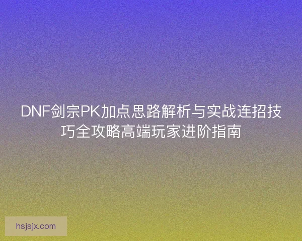 DNF剑宗PK加点思路解析与实战连招技巧全攻略高端玩家进阶指南