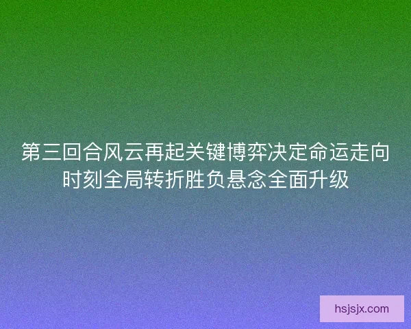 第三回合风云再起关键博弈决定命运走向时刻全局转折胜负悬念全面升级