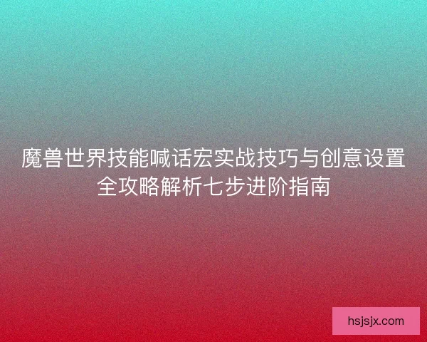 魔兽世界技能喊话宏实战技巧与创意设置全攻略解析七步进阶指南