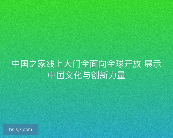 中国之家线上大门全面向全球开放 展示中国文化与创新力量
