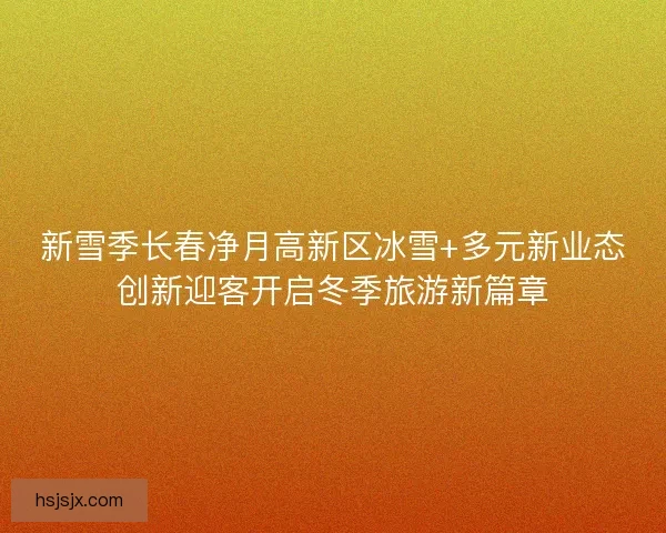 新雪季长春净月高新区冰雪+多元新业态创新迎客开启冬季旅游新篇章