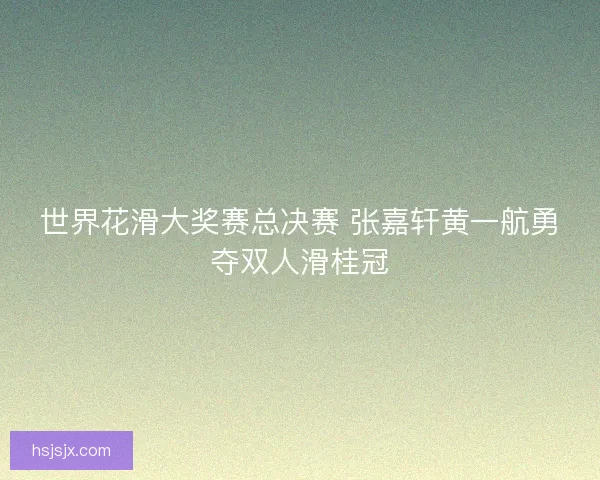 世界花滑大奖赛总决赛 张嘉轩黄一航勇夺双人滑桂冠