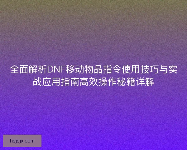全面解析DNF移动物品指令使用技巧与实战应用指南高效操作秘籍详解