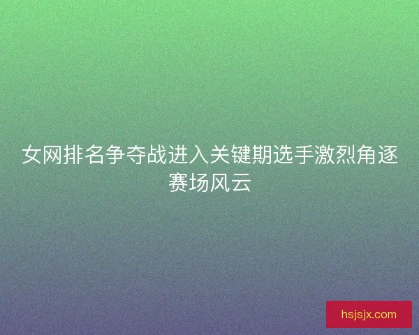 女网排名争夺战进入关键期选手激烈角逐赛场风云
