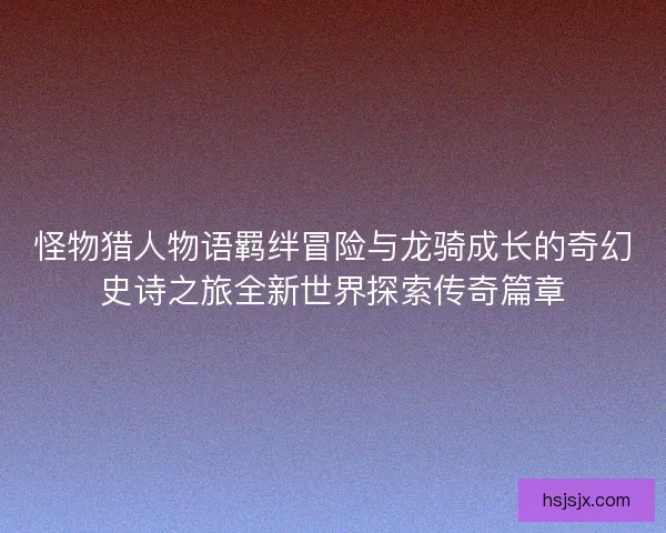 怪物猎人物语羁绊冒险与龙骑成长的奇幻史诗之旅全新世界探索传奇篇章