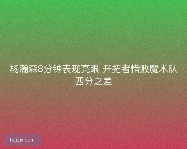 杨瀚森8分钟表现亮眼 开拓者惜败魔术队四分之差