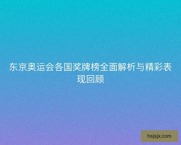 东京奥运会各国奖牌榜全面解析与精彩表现回顾