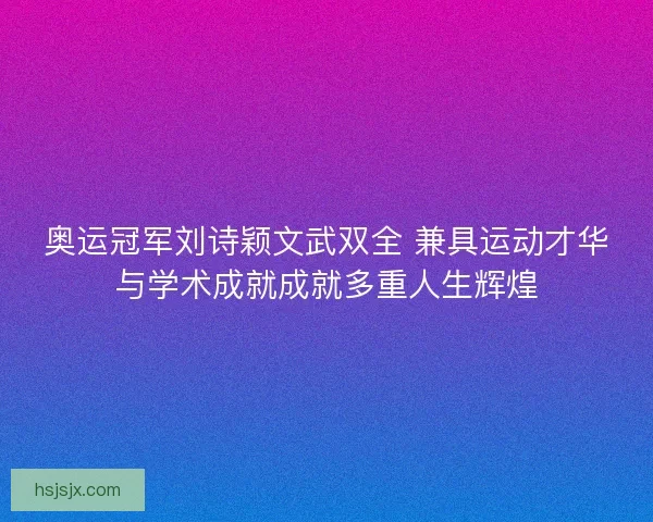 奥运冠军刘诗颖文武双全 兼具运动才华与学术成就成就多重人生辉煌