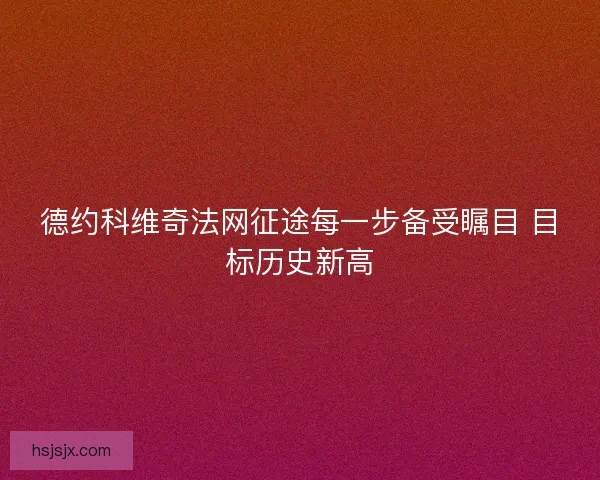 德约科维奇法网征途每一步备受瞩目 目标历史新高