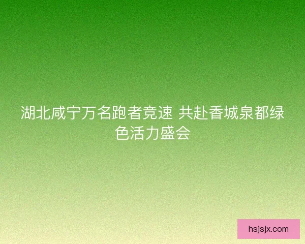 湖北咸宁万名跑者竞速 共赴香城泉都绿色活力盛会