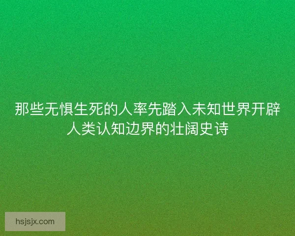 那些无惧生死的人率先踏入未知世界开辟人类认知边界的壮阔史诗