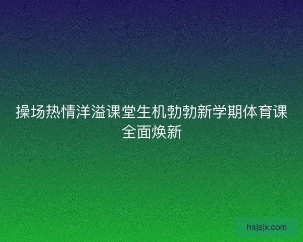 操场热情洋溢课堂生机勃勃新学期体育课全面焕新