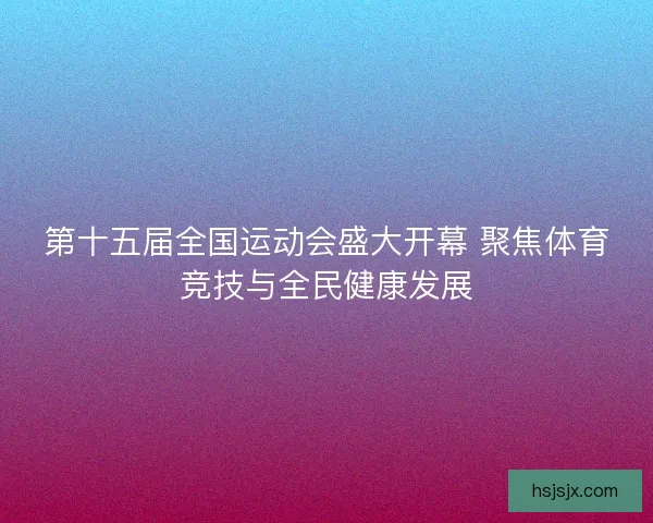 第十五届全国运动会盛大开幕 聚焦体育竞技与全民健康发展