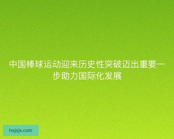 中国棒球运动迎来历史性突破迈出重要一步助力国际化发展