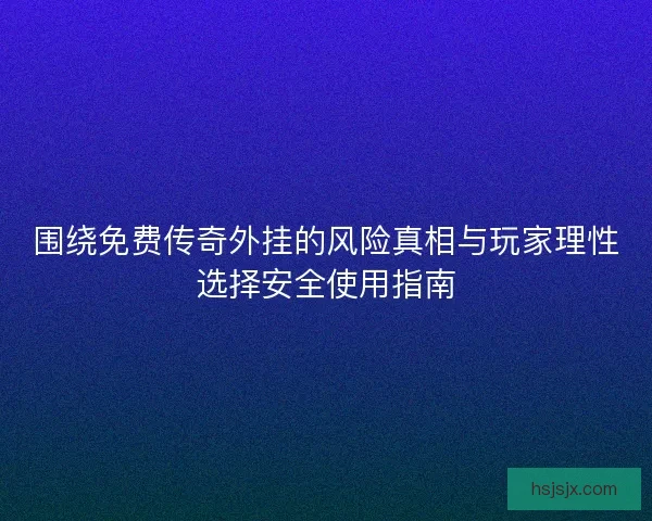 围绕免费传奇外挂的风险真相与玩家理性选择安全使用指南