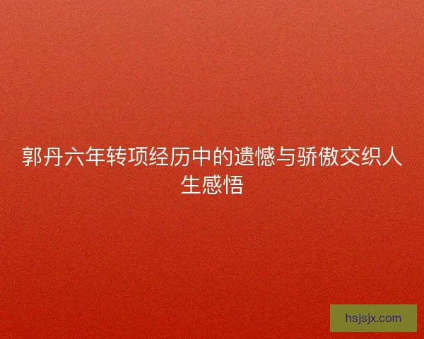 郭丹六年转项经历中的遗憾与骄傲交织人生感悟