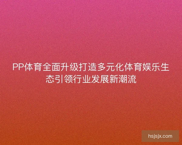 PP体育全面升级打造多元化体育娱乐生态引领行业发展新潮流