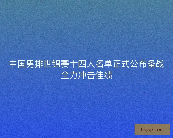 中国男排世锦赛十四人名单正式公布备战全力冲击佳绩