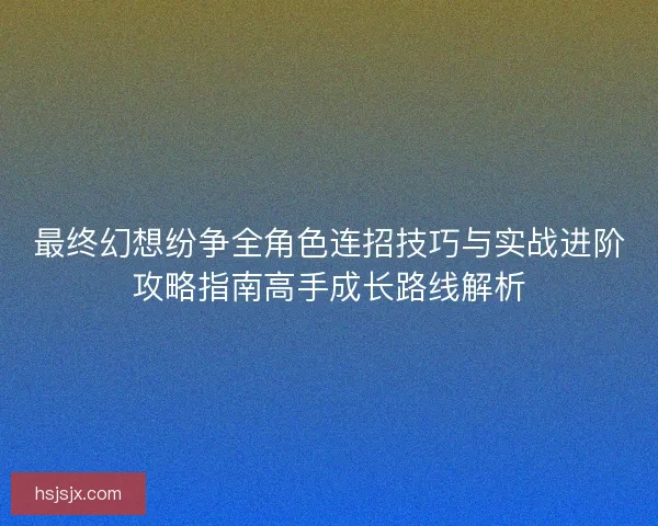 最终幻想纷争全角色连招技巧与实战进阶攻略指南高手成长路线解析