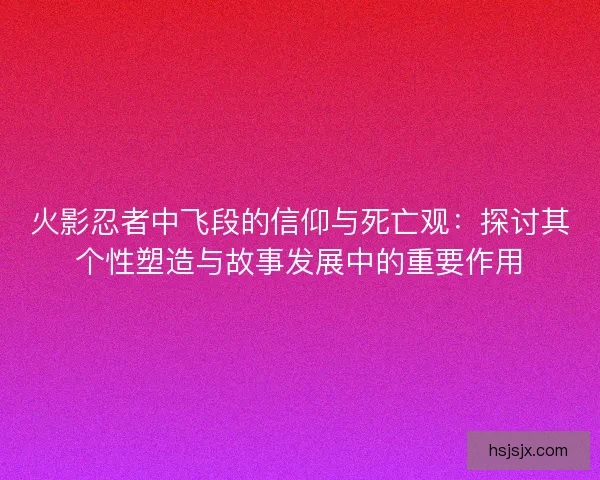 火影忍者中飞段的信仰与死亡观：探讨其个性塑造与故事发展中的重要作用