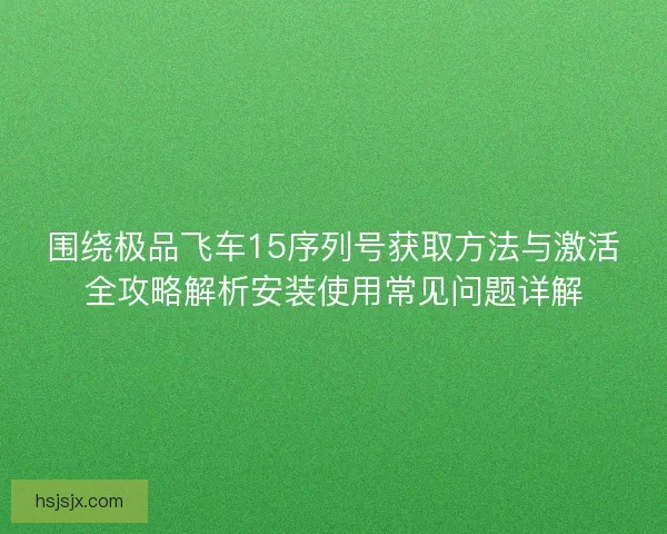 围绕极品飞车15序列号获取方法与激活全攻略解析安装使用常见问题详解 围绕极品飞车15序列号获取方法与激活全攻略解析安装使用常见问题详解