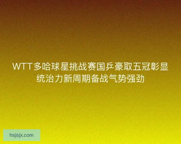 WTT多哈球星挑战赛国乒豪取五冠彰显统治力新周期备战气势强劲 WTT多哈球星挑战赛国乒豪取五冠彰显统治力新周期备战气势强劲