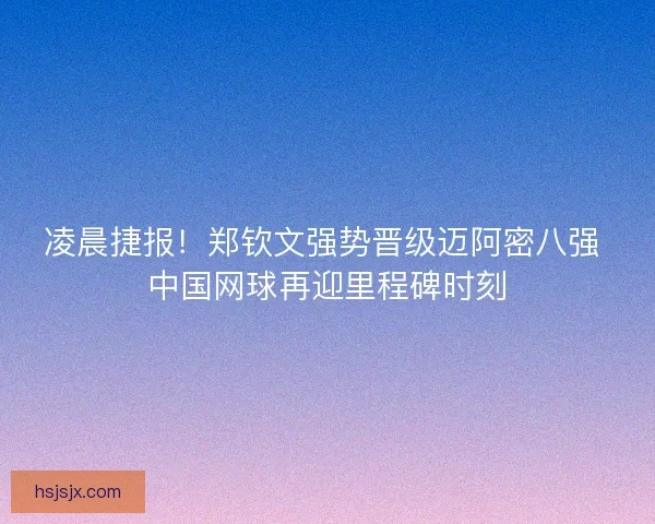 凌晨捷报！郑钦文强势晋级迈阿密八强 中国网球再迎里程碑时刻