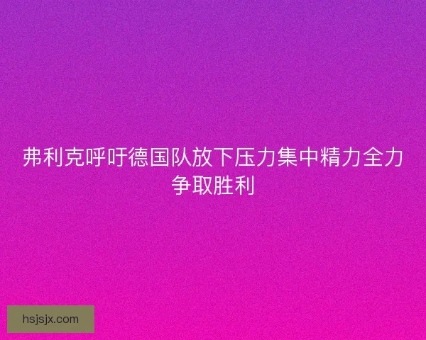 弗利克呼吁德国队放下压力集中精力全力争取胜利